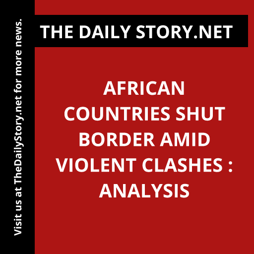 African Countries Shut Border Amid Violent Clashes : Analysis