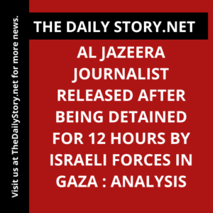 Al Jazeera journalist released after being detained for 12 hours by Israeli forces in Gaza : Analysis