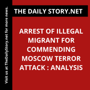 Arrest of Illegal Migrant for Commending Moscow Terror Attack : Analysis