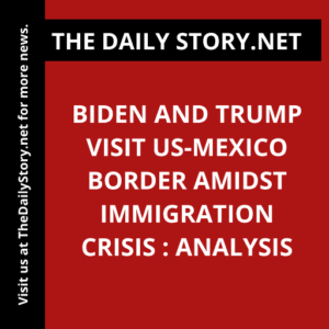 Biden and Trump visit US-Mexico border amidst immigration crisis : Analysis