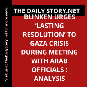 Blinken Urges ‘Lasting Resolution’ to Gaza Crisis During Meeting with Arab Officials : Analysis
