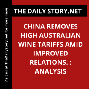 China removes high Australian wine tariffs amid improved relations. : Analysis