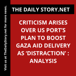 Criticism Arises Over US Port’s Plan to Boost Gaza Aid Delivery as ‘Distraction’ : Analysis