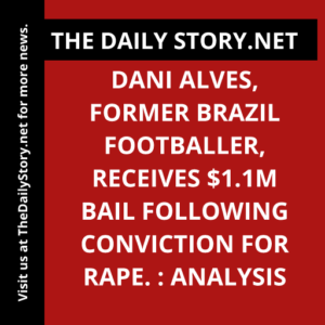 Dani Alves, former Brazil footballer, receives $1.1m bail following conviction for rape. : Analysis