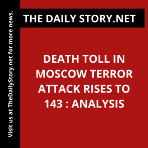 Death toll in Moscow terror attack rises to 143 : Analysis
