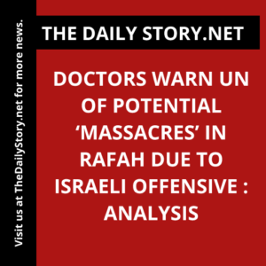 Doctors warn UN of potential ‘massacres’ in Rafah due to Israeli offensive : Analysis
