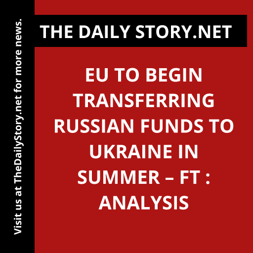 EU to Begin Transferring Russian Funds to Ukraine in Summer – FT : Analysis