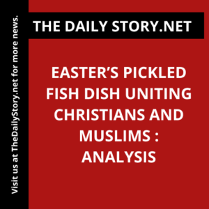 Easter’s Pickled Fish Dish Uniting Christians and Muslims : Analysis