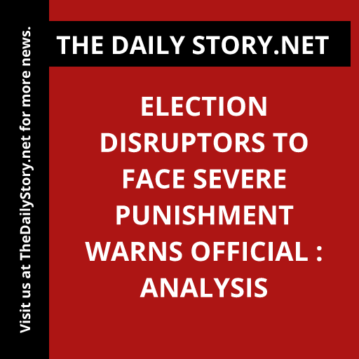 Election disruptors to face severe punishment warns official : Analysis
