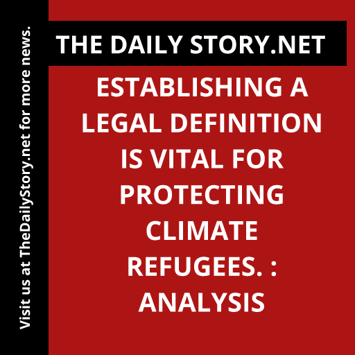 Establishing a Legal Definition is Vital for Protecting Climate Refugees. : Analysis