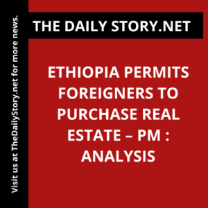 Ethiopia permits foreigners to purchase real estate – PM : Analysis