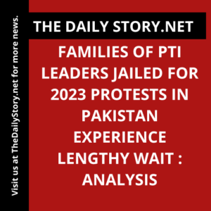 Families of PTI Leaders Jailed for 2023 Protests in Pakistan Experience Lengthy Wait : Analysis