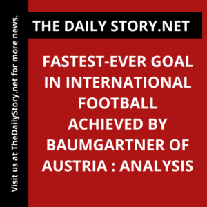 Fastest-Ever Goal in International Football Achieved by Baumgartner of Austria : Analysis