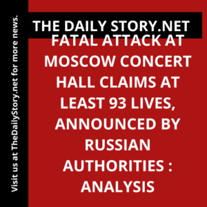 Fatal Attack at Moscow Concert Hall Claims at Least 93 Lives, Announced by Russian Authorities : Analysis