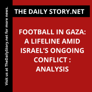 Football in Gaza: A Lifeline Amid Israel’s Ongoing Conflict : Analysis