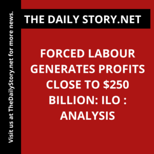 Forced labour generates profits close to $250 billion: ILO : Analysis
