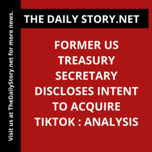 Former US Treasury Secretary Discloses Intent to Acquire TikTok : Analysis