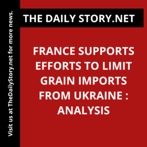 France supports efforts to limit grain imports from Ukraine : Analysis