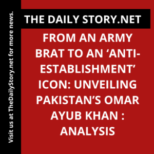 From an Army Brat to an ‘Anti-establishment’ Icon: Unveiling Pakistan’s Omar Ayub Khan : Analysis