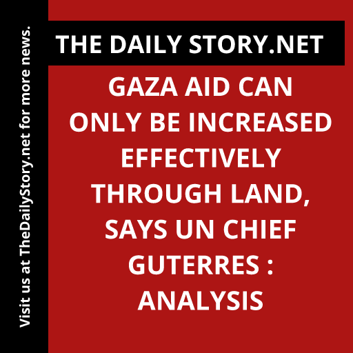 Gaza aid can only be increased effectively through land, says UN chief Guterres : Analysis