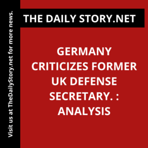 Germany criticizes former UK defense secretary. : Analysis