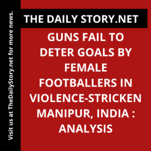 Guns Fail to Deter Goals by Female Footballers in Violence-Stricken Manipur, India : Analysis