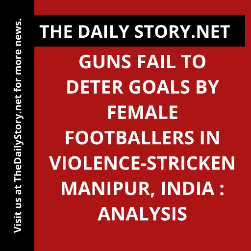 Guns Fail to Deter Goals by Female Footballers in Violence-Stricken Manipur, India : Analysis