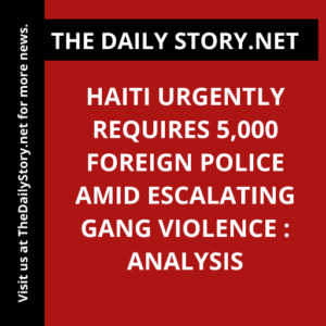 Haiti Urgently Requires 5,000 Foreign Police Amid Escalating Gang Violence : Analysis
