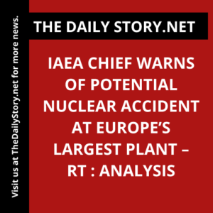 IAEA Chief Warns of Potential Nuclear Accident at Europe’s Largest Plant – RT : Analysis