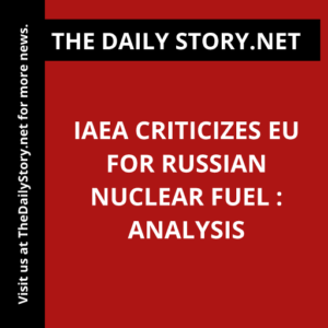 IAEA criticizes EU for Russian nuclear fuel : Analysis