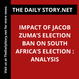 Impact of Jacob Zuma’s Election Ban on South Africa’s Election : Analysis