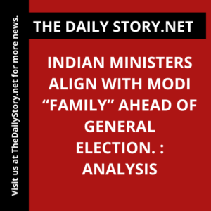 Indian Ministers Align With Modi “Family” Ahead of General Election. : Analysis