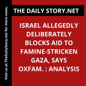 Israel allegedly deliberately blocks aid to famine-stricken Gaza, says Oxfam. : Analysis