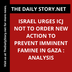 Israel urges ICJ not to order new action to prevent imminent famine in Gaza : Analysis