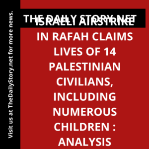 Israeli airstrike in Rafah claims lives of 14 Palestinian civilians, including numerous children : Analysis