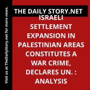 Israeli settlement expansion in Palestinian areas constitutes a war crime, declares UN. : Analysis