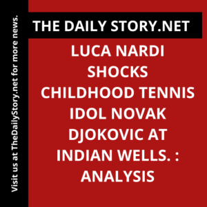 Luca Nardi Shocks Childhood Tennis Idol Novak Djokovic at Indian Wells. : Analysis