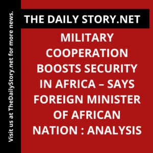 Military cooperation boosts security in Africa – says foreign minister of African nation : Analysis