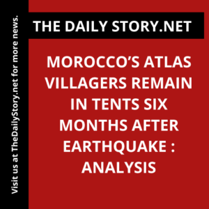 Morocco’s Atlas villagers remain in tents six months after earthquake : Analysis