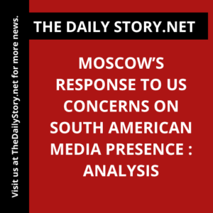 Moscow’s Response to US Concerns on South American Media Presence : Analysis