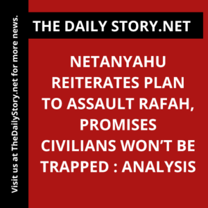 Netanyahu reiterates plan to assault Rafah, promises civilians won’t be trapped : Analysis