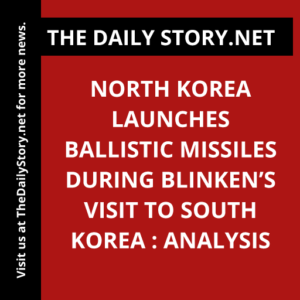 North Korea Launches Ballistic Missiles During Blinken’s Visit to South Korea : Analysis
