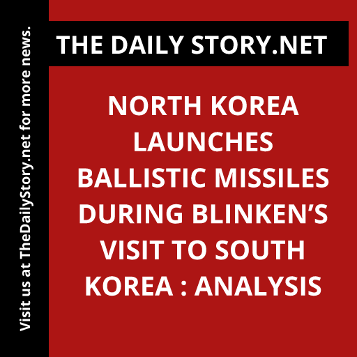 North Korea Launches Ballistic Missiles During Blinken’s Visit to South Korea : Analysis