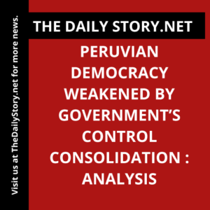Peruvian democracy weakened by government’s control consolidation : Analysis
