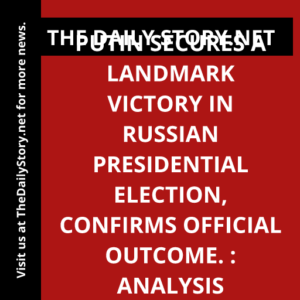 Putin secures a landmark victory in Russian presidential election, confirms official outcome. : Analysis
