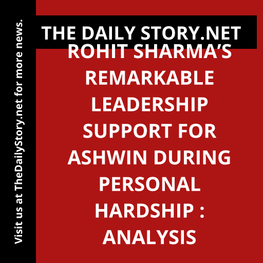 Rohit Sharma’s Remarkable Leadership Support for Ashwin During Personal Hardship : Analysis