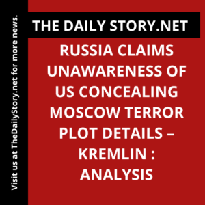 Russia Claims Unawareness of US Concealing Moscow Terror Plot Details – Kremlin : Analysis