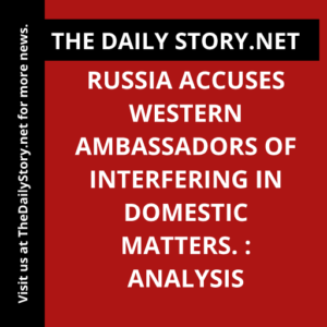 Russia accuses Western ambassadors of interfering in domestic matters. : Analysis