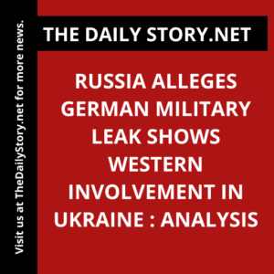 Russia alleges German military leak shows Western involvement in Ukraine : Analysis