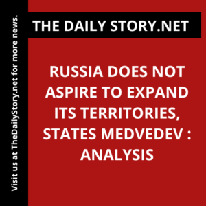 Russia does not aspire to expand its territories, states Medvedev : Analysis
